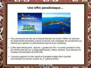 Une offre paradisiaque… <ul><li>Pour promouvoir les îles de la Grande Barrière de Corail, l’Office du tourisme du Queensla...