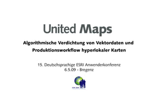United Maps




Algorithmische Verdichtung von Vektordaten und
   Produktionsworkflow hyperlokaler Karten


      15. Deutschsprachige ESRI Anwenderkonferenz
                    6.5.09 - Bregenz
 