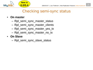 New in
         6.0/5.4        2009­05­07 | Lars Thalmann | New Replication Features | www.mysql.com
                                                                                                25


          Checking semi-sync status
• On master
   – Rpl_semi_sync_master_status
   – Rpl_semi_sync_master_clients
   – Rpl_semi_sync_master_yes_tx
   – Rpl_semi_sync_master_no_tx
• On Slave
   – Rpl_semi_sync_slave_status
 