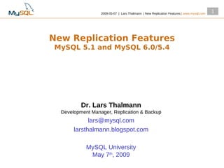 2009­05­07 | Lars Thalmann | New Replication Features | www.mysql.com
                                                                                          1




New Replication Features
MySQL 5.1 and MySQL 6.0/5.4




          Dr. Lars Thalmann
  Development Manager, Replication & Backup
             lars@mysql.com
       larsthalmann.blogspot.com

            MySQL University
             May 7th, 2009
 
