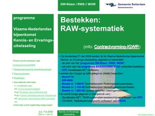 GW-Rdam / RWS // MOW



 programma
                                              Bestekken:
 Vlaams-Nederlandse                           RAW-systematiek
 bijeenkomst
 Kennis- en Ervarings-
 uitwisseling                                                        (info: Contractvorming-IGWR
                                                                            Contractvorming-IGWR)
                                                                                            IGWR

                                                        > Op donderdag 07 mei 2009 worden bij de Vlaams-Nederlandse bijeenkomst
 Tevens wordt verwezen naar                               Kennis- en Ervarings-uitwisseling uitgereikt en behandeld :
                                                          - de print van het quot;programma GW-Rdam / RWS / MOWquot;;
 Contractvorming-IGWR:
                                                          - (de print van) het programma BASISKENNIS STAD onderdeel bestekken;
1 Gestandaardiseerde besteksbepalingen                    - KPD GwwBestek.NET (software);
2 Raamcontracten                                        > worden (ter inzage) op tafel gelegd en (deels) besproken :
3 Regelingen                                              - Moer0110;
                                                          - SIR-0609;
+ Aanvullende informatie
                                                          - Bestek nr. 1-098-07 Eenheidsprijzen Rioleringswerkzaamheden;
  o.a. (verwijzingen naar):
                                                          - Bestek nr. 1-153-08 Eenheidsprijzen Markeringswerkzaamheden;
  -Info: ECK-besteksdeskundigheid
                                                          - Bestek nr. 1-083-08 Leveren betonnen rioleringsmaterialen;
  -Regel: Bestanden vigerend Moederbestek
  -Regel: Gebruik Eenheidsprijzenbestek (Prijsafspraak)
                                                        > en wordt inzage gegeven in (het gebruik van) :
  -Info: Basiskennis Stad Bestekken RAW-systematiek       - GwwBestek.NET, quot;RAW-systematiek-bestekschrijven-softwarequot; van KPD
  -enz.                                                   - CD-RAW, quot;bibliotheek/naslagwerk(-software)quot; van CROW.
 (informatie wordt regelmatig toegevoegd)


                           d.d. 7-5-2009     Kennis- en Ervarings-
                          Dia nr. 1 van 10       uitwisseling                                                           FAM.Rops@gw.rotterdam.nl
 