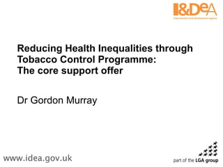 Reducing Health Inequalities through Tobacco Control Programme: The core support offer  Dr Gordon Murray 