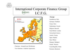 International Corporate Finance Group
                                       I.C.F.G.
                                                  Europe
                                                  Scandinavia: Oslo
                                                  Germany: Frankfurt
                                                  France: Paris
                                                  Netherlands: Utrecht
                                                  Belgium: Brussels
                                                  Great Britain: London
                                                  Switzerland: Geneva
                                                  Austria: Vienna
                                                  Spain: Madrid
                                                  Italy: Milano
                                                  Hungary: Budapest
                                                  Poland : Warsaw
Chairman : Armand-Louis Weisheimer                Czech Republic: Praha
Vice Chairman : Frederick Agneessens              Romania: Bucharest
 