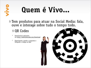 Quem é Vivo...
Tem produtos para atuar na Social Media: fala,
ouve e interage sobre tudo o tempo todo.
 QR Codes
 Download do aplicativo
 em http://www.shotcode.com/download

 Experimente, instale o programa e
 fotografe o código ao lado
 