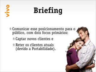 Briefing

Comunicar esse posicionamento para o
público, com dois focos primários:
 Captar novos clientes e
 Reter os clientes atuais
 (devido a Portabilidade).
 