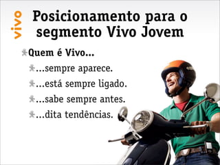 Posicionamento para o
segmento Vivo Jovem
Quem é Vivo...
 ...sempre aparece.
 ...está sempre ligado.
 ...sabe sempre antes.
 ...dita tendências.
 
