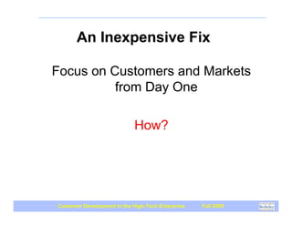 An Inexpensive Fix

Focus on Customers and Markets
          from Day One

                            How?




Customer Development in the High-Tech Enterprise   Fall 2009
 