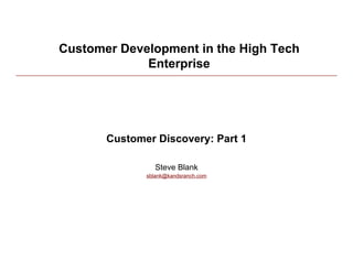 Customer Development in the High Tech
             Enterprise




       Customer Discovery: Part 1

                 Steve Blank
              sblank@kandsranch.com
 