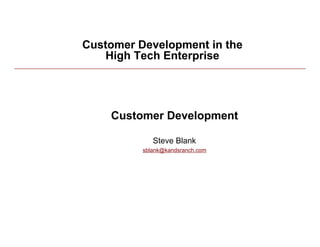 Customer Development in the
    High Tech Enterprise




    Customer Development

             Steve Blank
          sblank@kandsranch.com
 