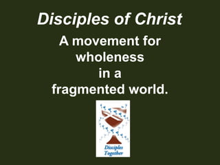 Disciples of Christ A movement for wholeness in a  fragmented world. 