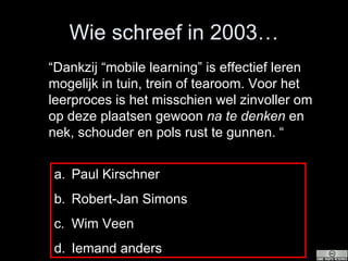 Wie schreef in 2003… “ Dankzij “mobile learning” is effectief leren mogelijk in tuin, trein of tearoom. Voor het leerproces is het misschien wel zinvoller om op deze plaatsen gewoon  na te denken  en nek, schouder en pols rust te gunnen. “ Paul Kirschner Robert-Jan Simons Wim Veen Iemand anders 