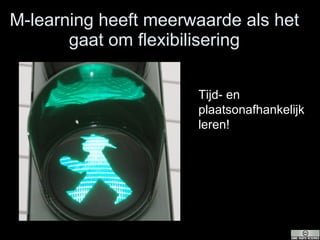 M-learning heeft meerwaarde als het gaat om flexibilisering Tijd- en plaatsonafhankelijk leren! 