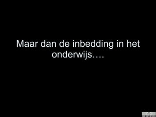 Maar dan de inbedding in het onderwijs…. 