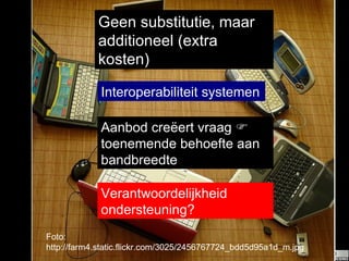 Geen substitutie, maar additioneel (extra kosten) Aanbod creëert vraag    toenemende behoefte aan bandbreedte Interoperabiliteit systemen Foto: http://farm4.static.flickr.com/3025/2456767724_bdd5d95a1d_m.jpg Verantwoordelijkheid ondersteuning? 