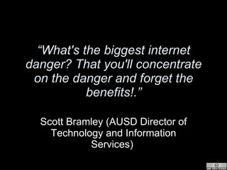 “ What's the biggest internet danger? That you'll concentrate on the danger and forget the benefits!.” Scott Bramley (AUSD Director of Technology and Information Services)   