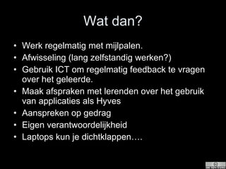 Wat dan? Werk regelmatig met mijlpalen.  Afwisseling (lang zelfstandig werken?) Gebruik ICT om regelmatig feedback te vragen over het geleerde.  Maak afspraken met lerenden over het gebruik van applicaties als Hyves Aanspreken op gedrag Eigen verantwoordelijkheid Laptops kun je dichtklappen…. 
