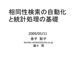 相同性検索の自動化
と統計処理の基礎

      2009/05/11
        金子 聡子
  kaneko.satoko(at)ocha.ac.jp
          瀬々 潤

                                1
 