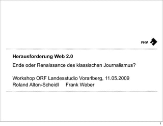 Herausforderung Web 2.0
Ende oder Renaissance des klassischen Journalismus?

Workshop ORF Landesstudio Vorarlberg, 11.05.2009
Roland Alton-Scheidl Frank Weber




                                                      1
 