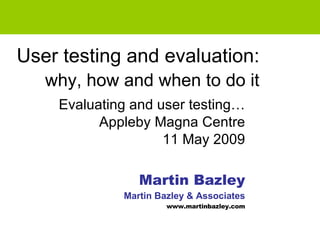 User testing and evaluation:     why, how and when to do it   Evaluating and user testing… Appleby Magna Centre 11 May 2009 Martin Bazley Martin Bazley & Associates www.martinbazley.com 