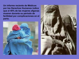 Un informe reciente de Médicos
por los Derechos Humanos indica
que el 40% de las mujeres afganas
mueren durante su período de
fertilidad por complicaciones en el
parto.
 