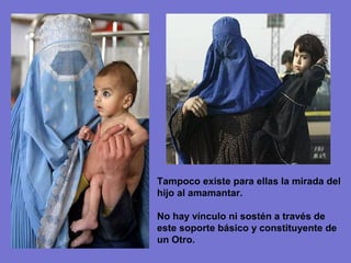 Tampoco existe para ellas la mirada del
hijo al amamantar.

No hay vínculo ni sostén a través de
este soporte básico y constituyente de
un Otro.
 