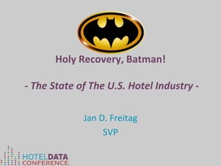 Holy Recovery, Batman!

- The State of The U.S. Hotel Industry -

             Jan D. Freitag
                  SVP
 