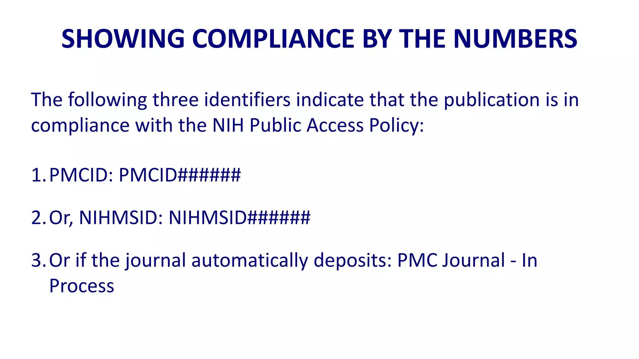 SHOWING COMPLIANCE BY THE NUMBERS
The following three identifiers indicate that the publication is in
compliance with the NIH Public Access Policy:

1.PMCID: PMCID######

2.Or, NIHMSID: NIHMSID######
3.Or if the journal automatically deposits: PMC Journal - In
  Process
 