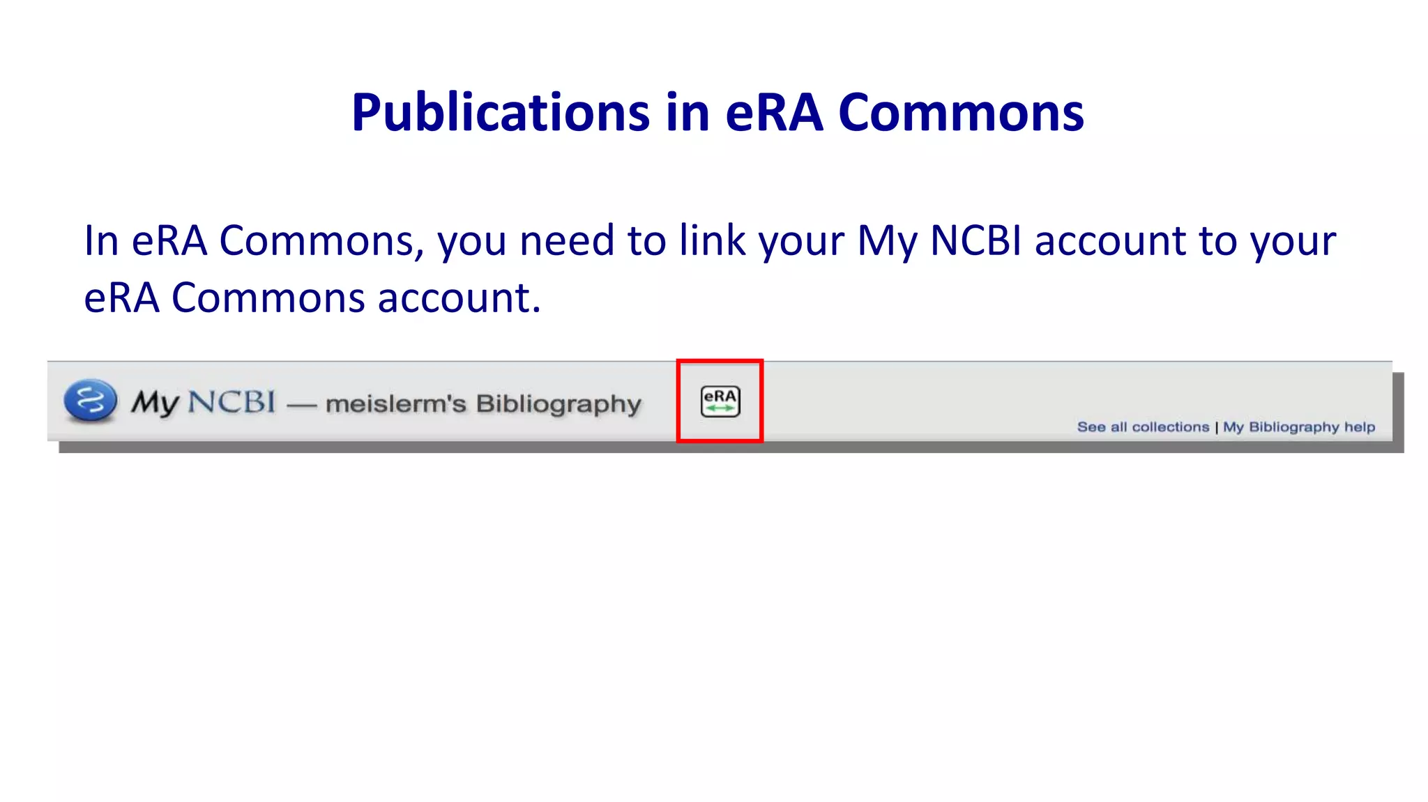 Publications in eRA Commons

In eRA Commons, you need to link your My NCBI account to your
eRA Commons account.
 