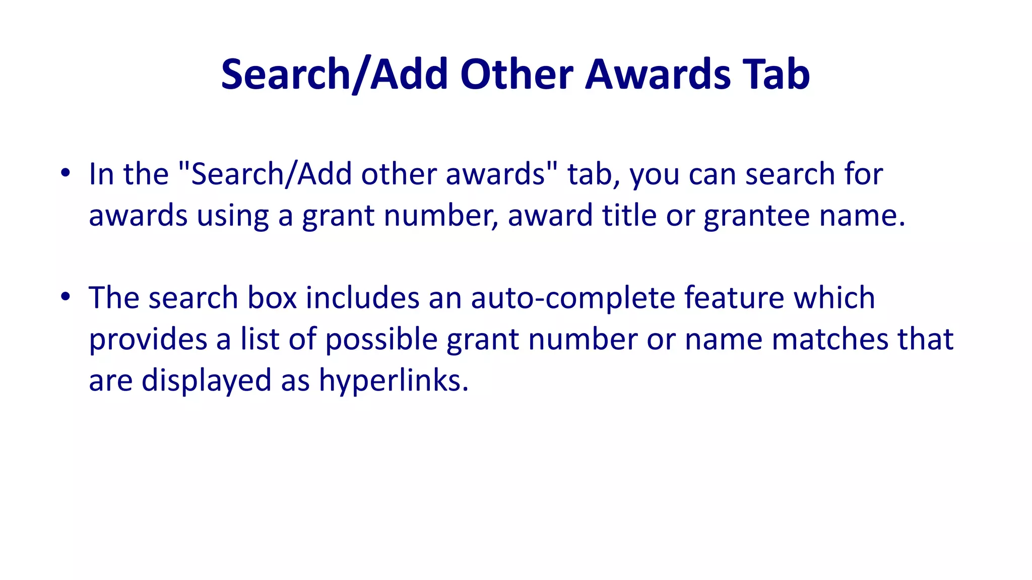 Search/Add Other Awards Tab

• In the "Search/Add other awards" tab, you can search for
  awards using a grant number, award title or grantee name.

• The search box includes an auto-complete feature which
  provides a list of possible grant number or name matches that
  are displayed as hyperlinks.
 