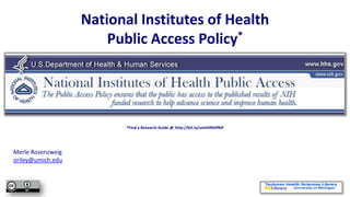 National Institutes of Health
                       Public Access Policy*




                          *Find a Research Guide @ http://bit.ly/umthlNIHPAP




Merle Rosenzweig
oriley@umich.edu
 