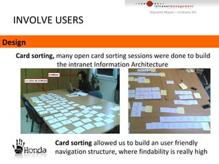 INVOLVE USERS Design Card sorting,  many open card sorting sessions were done to build    the intranet Information Architecture Card sorting  allowed us to build an user friendly navigation structure, where findability is really high 