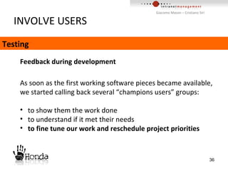 INVOLVE USERS As soon as the first working software pieces became available, we started calling back several “champions users” groups: to show them the work done to understand if it met their needs  to fine tune our work and reschedule project priorities Testing Feedback during development 