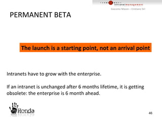 PERMANENT BETA Intranets have to grow with the enterprise. If an intranet is unchanged after 6 months lifetime, it is getting obsolete: the enterprise is 6 month ahead. The launch is a starting point, not an arrival point 