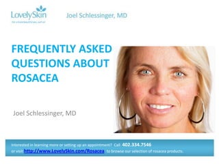 FREQUENTLY ASKED
QUESTIONS ABOUT
ROSACEA

Joel Schlessinger, MD



Interested in learning more or setting up an appointment? Call 402.334.7546
or visit http://www.LovelySkin.com/Rosacea to browse our selection of rosacea products.
 