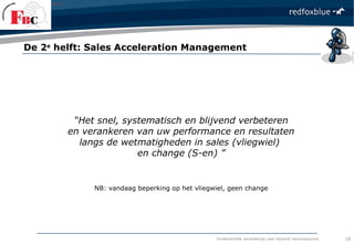 fundamentele verandering naar blijvend verkoopsucces
“Het snel, systematisch en blijvend verbeteren
en verankeren van uw performance en resultaten
langs de wetmatigheden in sales (vliegwiel)
en change (S-en) ”
NB: vandaag beperking op het vliegwiel, geen change
De 2e
helft: Sales Acceleration Management
18
 