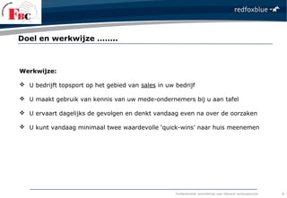 fundamentele verandering naar blijvend verkoopsucces
Werkwijze:
 U bedrijft topsport op het gebied van sales in uw bedrijf
 U maakt gebruik van kennis van uw mede-ondernemers bij u aan tafel
 U ervaart dagelijks de gevolgen en denkt vandaag even na over de oorzaken
 U kunt vandaag minimaal twee waardevolle ‘quick-wins’ naar huis meenemen
Doel en werkwijze ……..
6
 