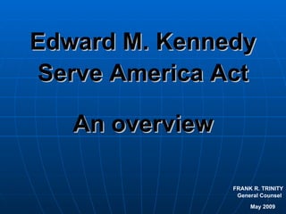 Edward M. Kennedy Serve America Act An overview FRANK R. TRINITY General Counsel  May 2009   