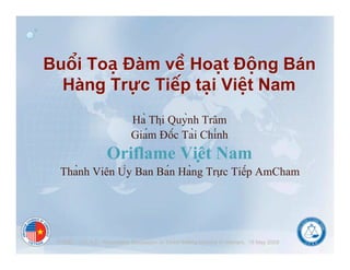 Bu!i To" !àm v# Ho"t !$ng Bán
  Hàng Tr%c Ti&p t"i Vi't Nam
                              Ha! Thi" Quy!nh Trâm
                              Gia#m $ô#c Ta!i Chi#nh
                     Oriflame Viê!t Nam
  Tha!nh Viên U%y Ban Ba#n Ha!ng Tr&"c Tiê#p AmCham




 AVDSC - V.C.A.D: Roundtable Discussion on Direct Selling Industry in Vietnam. 15 May 2009
 