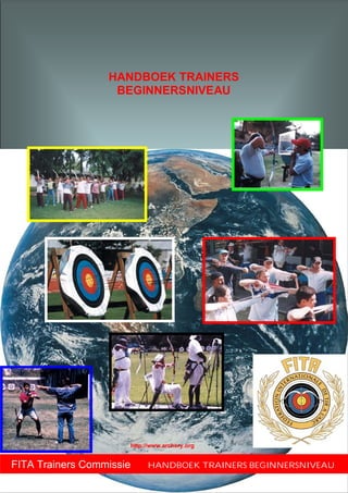 HANDBOEK TRAINERS
                          BEGINNERSNIVEAU




                           http://www.archery.org

     Versie: nov. 2003                              Pagina 1 van 245
FITA Trainers Commissie        HANDBOEK TRAINERS BEGINNERSNIVEAU
                            HANDBOEK TRAINERS
 