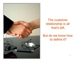 The customer
                               relationship is all
                                   that’s left.

                              But do we know how
                                   to define it?



Customer Value. Right. Now.                          9
 