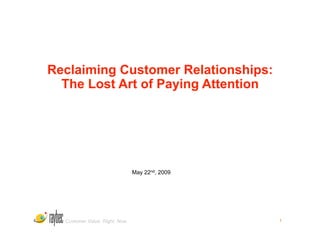 Reclaiming Customer Relationships:
  The Lost Art of Paying Attention




                                May 22nd, 2009




  Customer Value. Right. Now.                    1
 