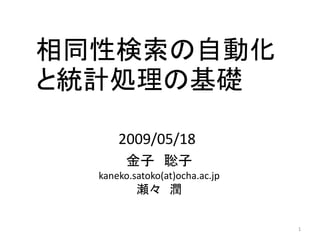 相同性検索の自動化
と統計処理の基礎

      2009/05/18
        金子 聡子
  kaneko.satoko(at)ocha.ac.jp
          瀬々 潤

                                1
 