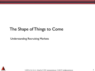 The Shape of Things to Come

Understanding Recruiting Markets




            © 2009 Two Color Hat, Inc., Bodega Bay, CA 94923 www.twocolorhat.com 415.683.0775 john@twocolorhat.com   1
 