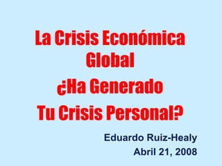 ¿Ha Generado Tu Crisis Personal? Eduardo Ruiz-Healy Abril 21, 2008 La Crisis Económica Global 