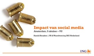 Impact van social media
Amsterdam, 5 oktober – VU
Harold Reusken | PR & Woordvoering ING Nederland




                                                   1
 