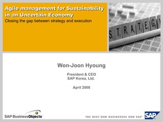 Won-Joon Hyoung President & CEO SAP Korea, Ltd.  April 2008 Agile management for   Sustainability   in an Uncertain Economy Closing the gap between strategy and execution  