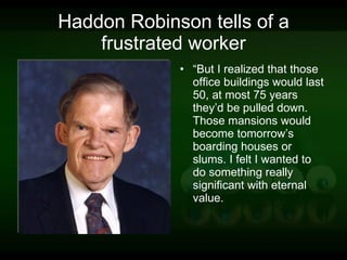 Haddon Robinson tells of a frustrated worker “ But I realized that those office buildings would last 50, at most 75 years they’d be pulled down. Those mansions would become tomorrow’s boarding houses or slums. I felt I wanted to do something really significant with eternal value. 