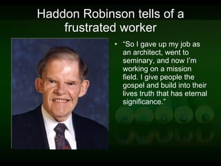 Haddon Robinson tells of a frustrated worker “ So I gave up my job as an architect, went to seminary, and now I’m working on a mission field. I give people the gospel and build into their lives truth that has eternal significance.” 