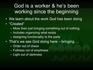 God is a worker & he’s been working since the beginning We learn about the work God has been doing “ Created” More than just bringing something out of nothing Includes organizing what exists Assigning functionality to the parts That’s we see God doing here – bringing … Order out of chaos Fullness out of emptiness Light out of darkness 