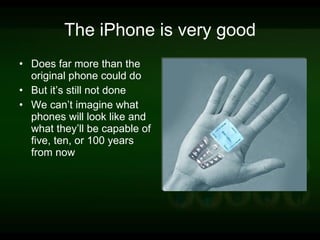 The iPhone is very good Does far more than the original phone could do But it’s still not done We can’t imagine what phones will look like and what they’ll be capable of five, ten, or 100 years from now 